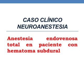 CASO CLÍNICO
NEUROANESTESIA
Anestesia endovenosa
total en paciente con
hematoma subdural
 