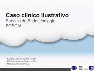 Caso clínico ilustrativo
Sandra Milena Acevedo Rueda
MD Residente de Segundo Año
Medicina Interna UNAB
Servicio de Endocrinología
FOSCAL
 