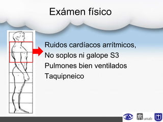 Exámen físico
Ruidos cardíacos arrítmicos,
No soplos ni galope S3
Pulmones bien ventilados
Taquipneico
 