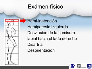 Exámen físico
Hemi-inatención
Hemiparesia izquierda
Desviación de la comisura
labial hacia el lado derecho
Disartria
Desorientación
 