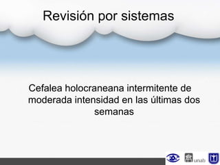 Revisión por sistemas
Cefalea holocraneana intermitente de
moderada intensidad en las últimas dos
semanas
 