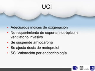 UCI
• Adecuados índices de oxigenación
• No requerimiento de soporte inotrópico ni
ventilatorio invasivo
• Se suspende amiodarona
• Se ajusta dosis de metoprolol
• SS Valoración por endocrinología
 