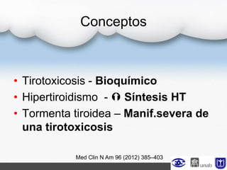 Conceptos
• Tirotoxicosis - Bioquímico
• Hipertiroidismo -  Síntesis HT
• Tormenta tiroidea – Manif.severa de
una tirotoxicosis
Med Clin N Am 96 (2012) 385–403
 