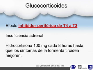 Glucocorticoides
Efecto inhibidor periférico de T4 a T3
Insuficiencia adrenal
Hidrocortisona 100 mg cada 8 horas hasta
que los síntomas de la tormenta tiroidea
mejoren.
Med Clin N Am 96 (2012) 385–403
 