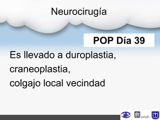 Neurocirugía
Es llevado a duroplastia,
craneoplastia,
colgajo local vecindad
POP Día 39
 