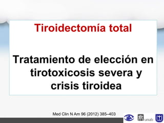 Tiroidectomía total
Tratamiento de elección en
tirotoxicosis severa y
crisis tiroidea
Med Clin N Am 96 (2012) 385–403
 
