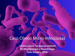 Caso Clínico Micro-Infecciosas 
Cristina Juana Torregrosa Hetland 
R1 Microbiología y Parasitología 
3 de octubre, 2014 
 