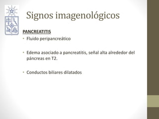 Signos imagenológicos
PANCREATITIS
• Fluido peripancreático
• Edema asociado a pancreatitis, señal alta alrededor del
páncreas en T2.
• Conductos biliares dilatados
 
