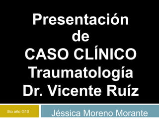 Presentación
de
CASO CLÍNICO
Traumatología
Dr. Vicente Ruíz
Jéssica Moreno Morante5to año G10
 