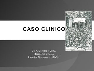 Dr. A. Bernardo Gil O. Residente Cirugía Hospital San Jose - USACH CASO CLINICO 
