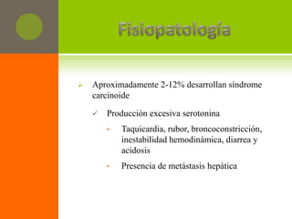    Aproximadamente 2-12% desarrollan síndrome
    carcinoide

       Producción excesiva serotonina
        •   Taquicardia, rubor, broncoconstricción,
            inestabilidad hemodinámica, diarrea y
            acidosis
        •   Presencia de metástasis hepática
 