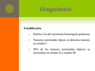Estadificación

      Similar a la del carcinoma broncógeno pulmonar

      Tumores carcinoides típicos se detectan tumores
       en estadio I

      50% de los tumores carcinoides atípicos se
       encuentran en estadio II o estadio III
 