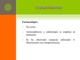 Farmacológico

   No existe

   Antineoplásicos y radioterapia se emplean en
    metástasis

   Se ha observado respuesta utilizando      5-
    fluorouracilo con estreptozotocina
 
