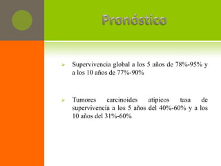    Supervivencia global a los 5 años de 78%-95% y
    a los 10 años de 77%-90%



   Tumores      carcinoides   atípicos  tasa   de
    supervivencia a los 5 años del 40%-60% y a los
    10 años del 31%-60%
 