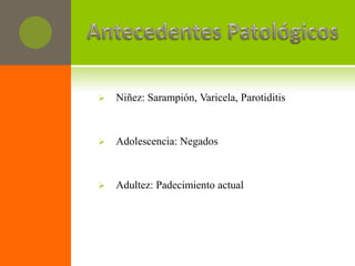    Niñez: Sarampión, Varicela, Parotiditis



   Adolescencia: Negados



   Adultez: Padecimiento actual
 