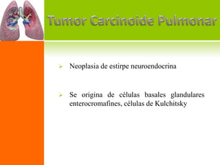    Neoplasia de estirpe neuroendocrina


   Se origina de células basales glandulares
    enterocromafines, células de Kulchitsky
 