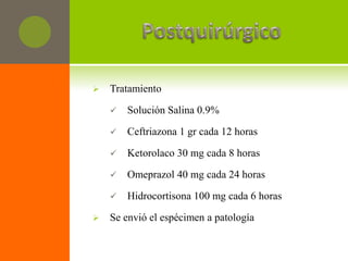    Tratamiento

       Solución Salina 0.9%

       Ceftriazona 1 gr cada 12 horas

       Ketorolaco 30 mg cada 8 horas

       Omeprazol 40 mg cada 24 horas

       Hidrocortisona 100 mg cada 6 horas

   Se envió el espécimen a patología
 