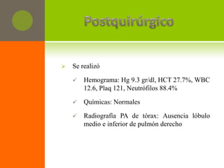    Se realizó

       Hemograma: Hg 9.3 gr/dl, HCT 27.7%, WBC
        12.6, Plaq 121, Neutrófilos 88.4%

       Químicas: Normales

       Radiografía PA de tórax: Ausencia lóbulo
        medio e inferior de pulmón derecho
 