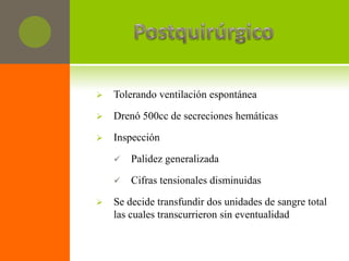    Tolerando ventilación espontánea

   Drenó 500cc de secreciones hemáticas

   Inspección

       Palidez generalizada

       Cifras tensionales disminuidas

   Se decide transfundir dos unidades de sangre total
    las cuales transcurrieron sin eventualidad
 