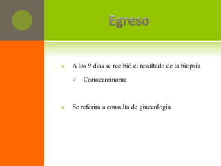    A los 9 días se recibió el resultado de la biopsia

       Coriocarcinoma



   Se referirá a consulta de ginecología
 