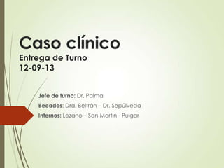 Caso clínico
Entrega de Turno
12-09-13
Jefe de turno: Dr. Palma
Becados: Dra. Beltrán – Dr. Sepúlveda
Internos: Lozano – San Martín - Pulgar
 