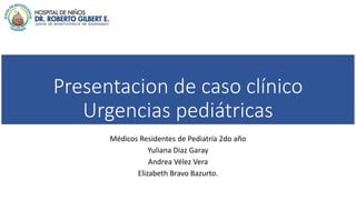 Presentacion de caso clínico
Urgencias pediátricas
Médicos Residentes de Pediatría 2do año
Yuliana Diaz Garay
Andrea Vélez Vera
Elizabeth Bravo Bazurto.
 