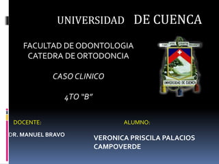 UNIVERSIDAD DE CUENCA
FACULTAD DE ODONTOLOGIA
CATEDRA DE ORTODONCIA
CASO CLINICO
4TO “B”
DOCENTE:
DR. MANUEL BRAVO
ALUMNO:
VERONICA PRISCILA PALACIOS
CAMPOVERDE
 