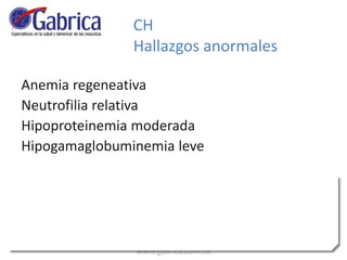 CH
Hallazgos anormales
Anemia regeneativa
Neutrofilia relativa
Hipoproteinemia moderada
Hipogamaglobuminemia leve
 