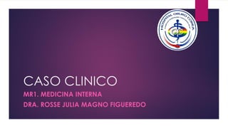 CASO CLINICO
MR1. MEDICINA INTERNA
DRA. ROSSE JULIA MAGNO FIGUEREDO
 