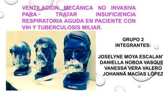 VENTILACIÓN MECÁNICA NO INVASIVA
PARA TRATAR INSUFICIENCIA
RESPIRATORIA AGUDA EN PACIENTE CON
VIH Y TUBERCULOSIS MILIAR.
GRUPO 2
INTEGRANTES:
JOSELYNE MOYA ESCALANT
DANIELLA NOBOA VASQUE
VANESSA VERA VALERO
JOHANNA MACÍAS LÓPEZ
 