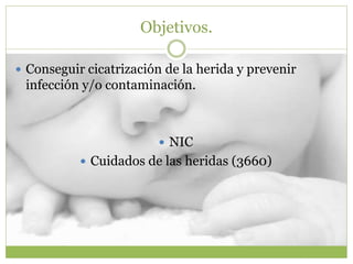 Objetivos.
 Conseguir cicatrización de la herida y prevenir
infección y/o contaminación.
 NIC
 Cuidados de las heridas (3660)
 