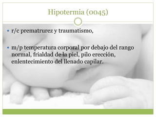 Hipotermia (0045)
 r/c prematrurez y traumatismo,
 m/p temperatura corporal por debajo del rango
normal, frialdad de la piel, pilo erección,
enlentecimiento del llenado capilar.
 