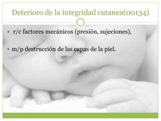 Deterioro de la integridad cutanea(00134)
 r/c factores mecánicos (presión, sujeciones),
 m/p destrucción de las capas de la piel.
 