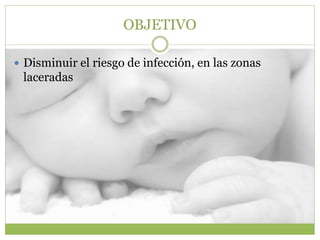 OBJETIVO
 Disminuir el riesgo de infección, en las zonas
laceradas
 