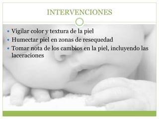 INTERVENCIONES
 Vigilar color y textura de la piel
 Humectar piel en zonas de resequedad
 Tomar nota de los cambios en la piel, incluyendo las
laceraciones
 