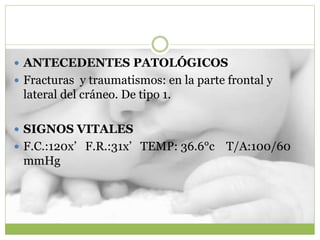  ANTECEDENTES PATOLÓGICOS
 Fracturas y traumatismos: en la parte frontal y
lateral del cráneo. De tipo 1.
 SIGNOS VITALES
 F.C.:120x’ F.R.:31x’ TEMP: 36.6°c T/A:100/60
mmHg
 