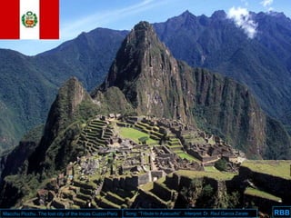 Macchu Picchu. The lost city of the Incas Cuzco-Perù   Song: “Tribute to Ayacucho” . Interpret: Dr. Raul Garcia Zarate   RBB
                                                                                                                          RBB
 