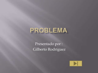 problema Presentado por :   Gilberto Rodríguez  