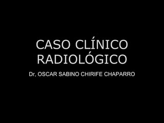 CASO CLÍNICO
RADIOLÓGICO
Dr, OSCAR SABINO CHIRIFE CHAPARRO
 