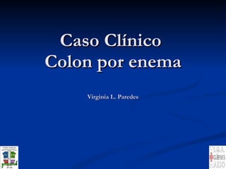 Caso Clínico  Colon por enema Virginia L. Paredes 