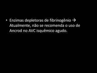 • Enzimas depletoras de fibrinogênio 
  Atualmente, não se recomenda o uso de
  Ancrod no AVC isquêmico agudo.
 