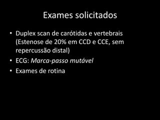 Exames solicitados
• Duplex scan de carótidas e vertebrais
  (Estenose de 20% em CCD e CCE, sem
  repercussão distal)
• ECG: Marca-passo mutável
• Exames de rotina
 