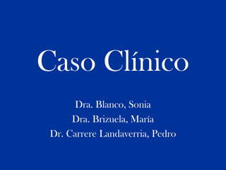 Caso Clínico
       Dra. Blanco, Sonia
      Dra. Brizuela, María
 Dr. Carrere Landaverria, Pedro
 