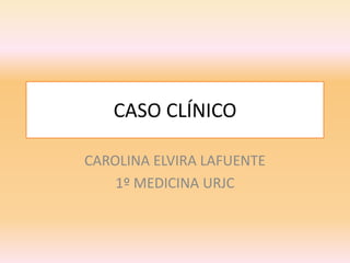 CASO CLÍNICO

CAROLINA ELVIRA LAFUENTE
    1º MEDICINA URJC
 