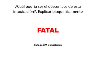 ¿Cuál podría ser el descenlace de esta
intoxicación?. Explicar bioquímicamente
FATAL
Falta de ATP e hipertermia
 