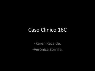 Caso Clinico 16C
•Karen Recalde.
•Verónica Zorrilla.
 