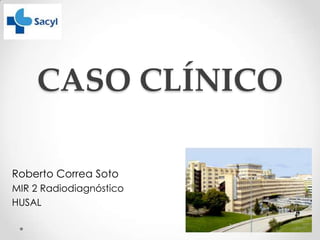 CASO CLÍNICO
Roberto Correa Soto
MIR 2 Radiodiagnóstico
HUSAL

 