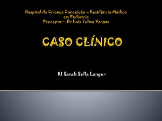 Hospital da Criança Conceição – Residência Médica
em Pediatria
Preceptor : Dr Luis Telmo Vargas

R1 Sarah Sella Langer

 