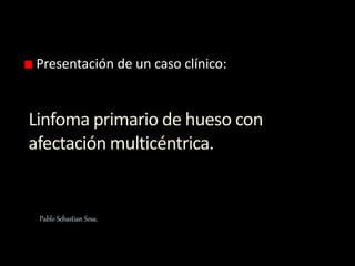 Linfoma primario de hueso con
afectación multicéntrica.
Presentación de un caso clínico:
Pablo Sebastian Sosa.
 