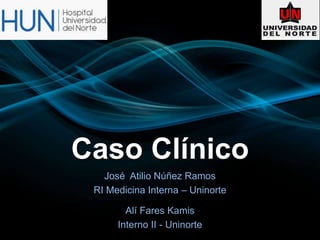 Caso Clínico 
José Atilio Núñez Ramos 
RI Medicina Interna – Uninorte 
Alí Fares Kamis 
Interno II - Uninorte 
 